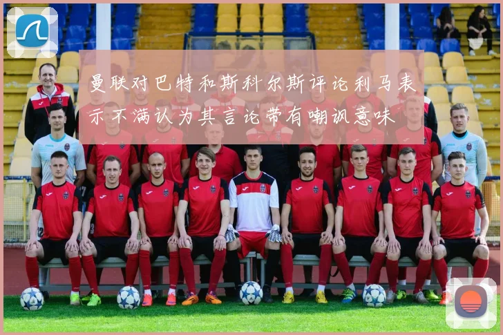 曼联对巴特和斯科尔斯评论利马表示不满认为其言论带有嘲讽意味