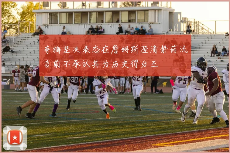 夸梅坚决表态在詹姆斯澄清禁药流言前不承认其为历史得分王