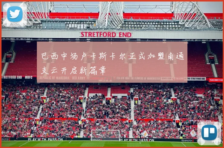 巴西中场卢卡斯卡尔正式加盟南通支云开启新篇章