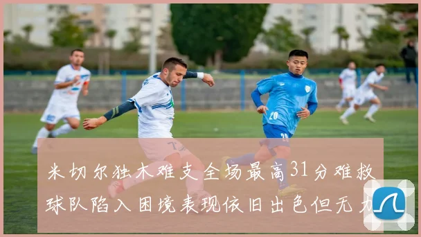 米切尔独木难支全场最高31分难救球队陷入困境表现依旧出色但无力回天