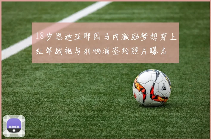 18岁恩迪亚耶因马内激励梦想穿上红军战袍与利物浦签约照片曝光