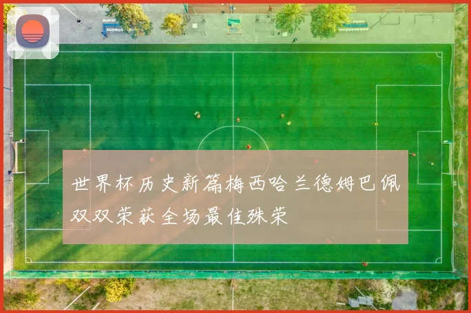 世界杯历史新篇梅西哈兰德姆巴佩双双荣获全场最佳殊荣