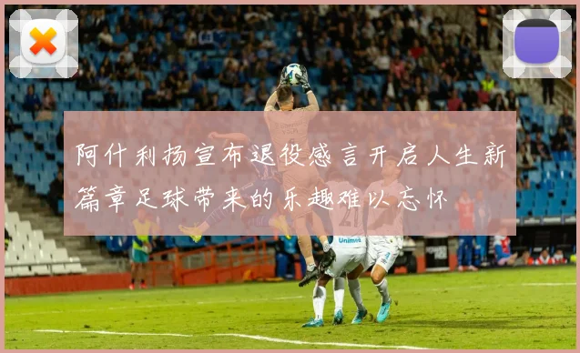 阿什利扬宣布退役感言开启人生新篇章足球带来的乐趣难以忘怀