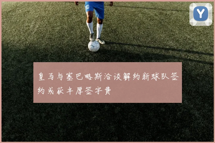 皇马与塞巴略斯洽谈解约新球队签约或获丰厚签字费