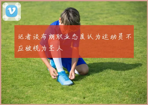 记者谈布朗职业态度认为运动员不应被视为圣人