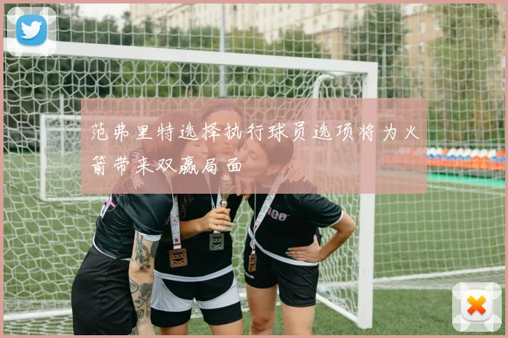 范弗里特选择执行球员选项将为火箭带来双赢局面