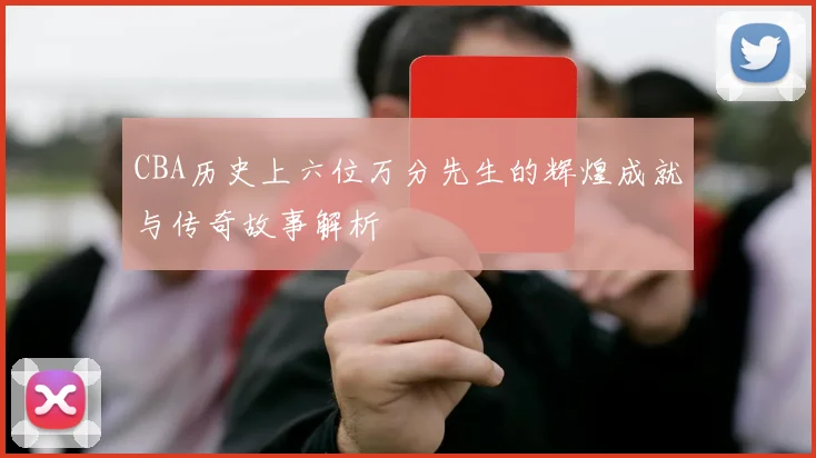 CBA历史上六位万分先生的辉煌成就与传奇故事解析