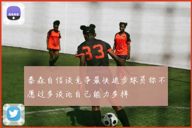 泰森自信谈竞争最快进步球员称不愿过多谈论自己能力多样