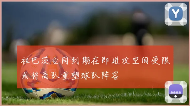 祖巴茨合同到期在即进攻空间受限或将离队重塑球队阵容