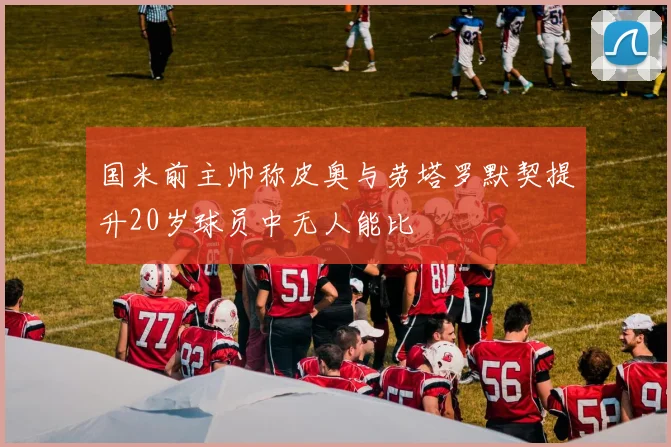 国米前主帅称皮奥与劳塔罗默契提升20岁球员中无人能比