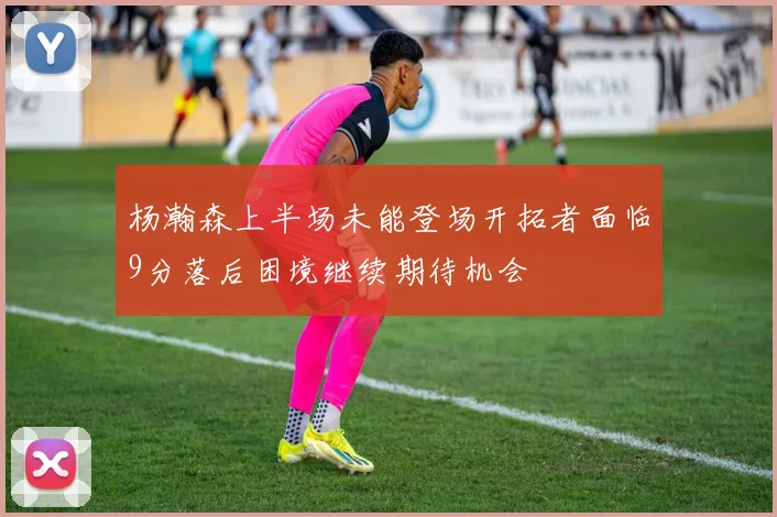 杨瀚森上半场未能登场开拓者面临9分落后困境继续期待机会