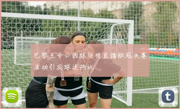巴黎王子公园球场将直播欧冠决赛活动引发球迷热议