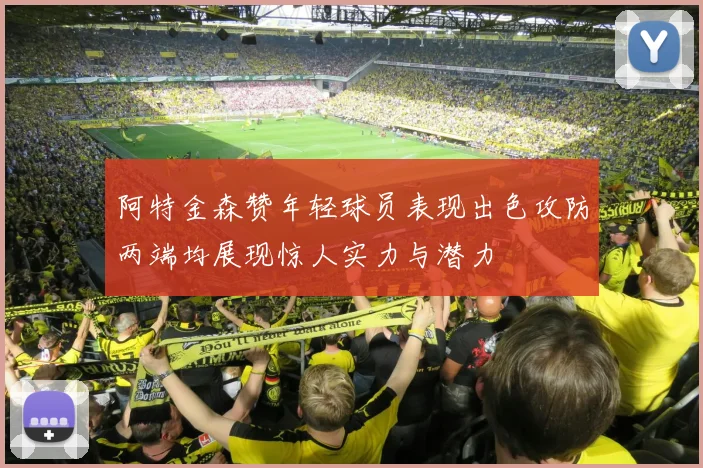 阿特金森赞年轻球员表现出色攻防两端均展现惊人实力与潜力