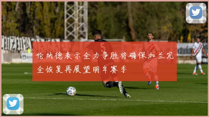 伦纳德表示全力争胜将确保加兰完全恢复再展望明年赛季