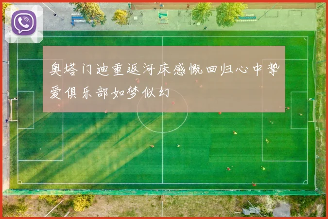 奥塔门迪重返河床感慨回归心中挚爱俱乐部如梦似幻