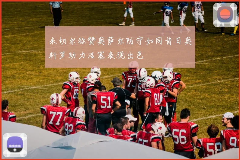 米切尔称赞奥萨尔防守如同昔日奥科罗助力活塞表现出色