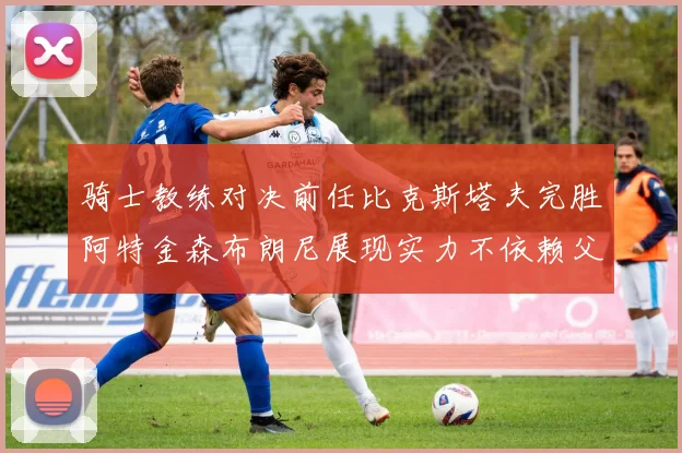 骑士教练对决前任比克斯塔夫完胜阿特金森布朗尼展现实力不依赖父亲