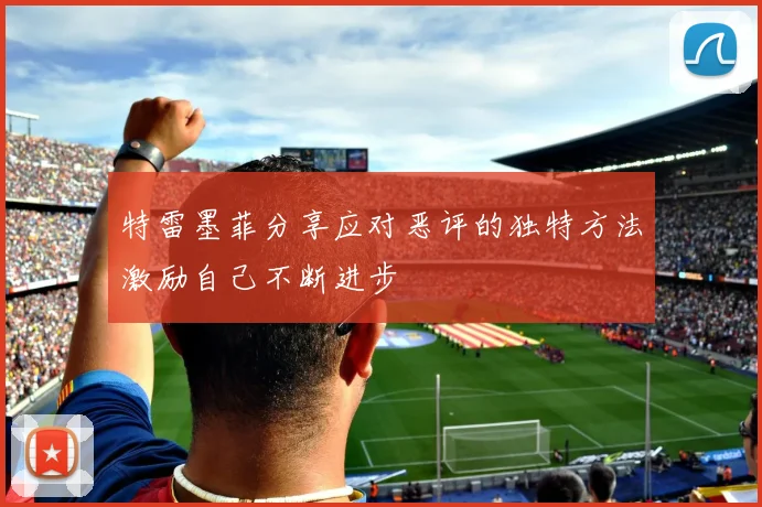 特雷墨菲分享应对恶评的独特方法激励自己不断进步
