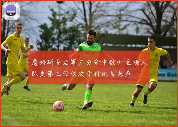 詹姆斯季后赛三分命中数升至湖人队史第三位仅次于科比与老鱼