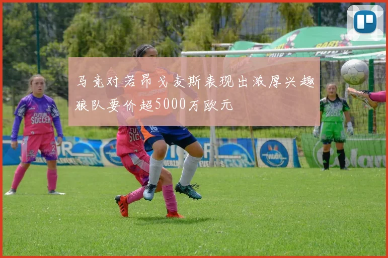 马竞对若昂戈麦斯表现出浓厚兴趣狼队要价超5000万欧元