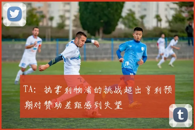 TA：执掌利物浦的挑战超出亨利预期对赞助差距感到失望