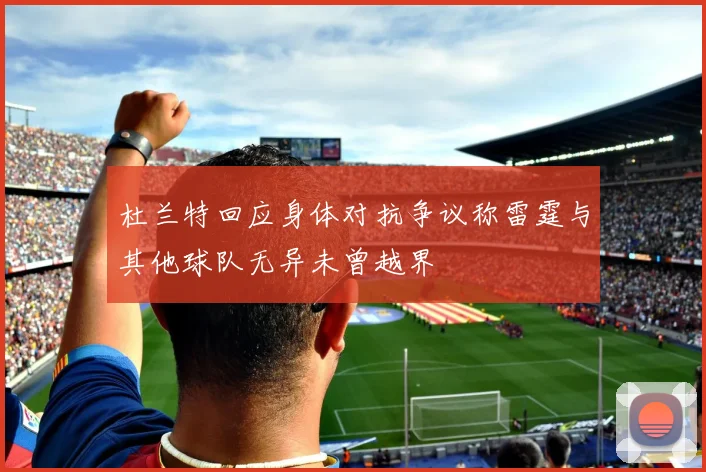 杜兰特回应身体对抗争议称雷霆与其他球队无异未曾越界
