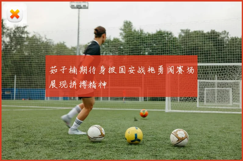 茹子楠期待身披国安战袍勇闯赛场展现拼搏精神