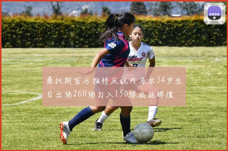 桑托斯官方推特庆祝内马尔34岁生日出场260场打入150球成就辉煌