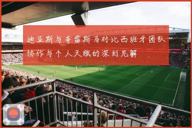 迪亚斯与夸雷斯马对比西班牙团队协作与个人天赋的深刻见解
