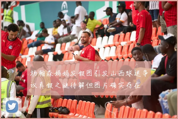 杨瀚森妈妈发假图引发山西球迷争议真假之谜待解但图片确实存在