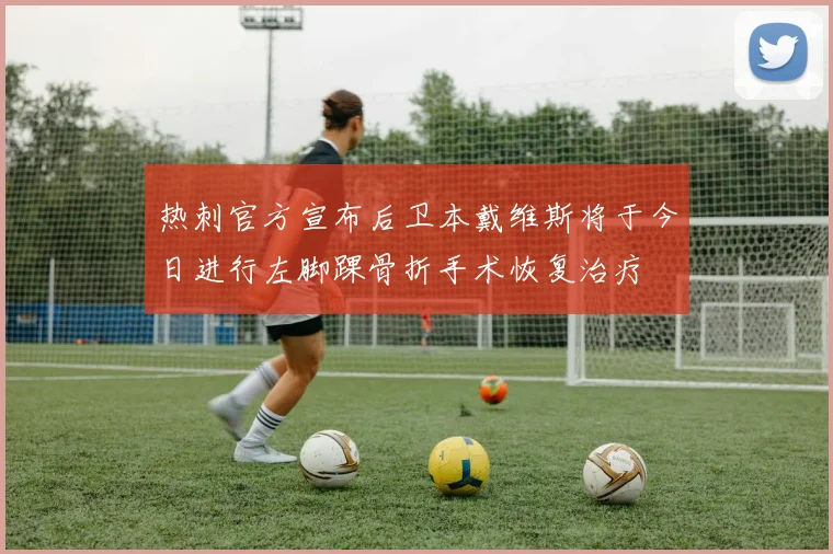 热刺官方宣布后卫本戴维斯将于今日进行左脚踝骨折手术恢复治疗