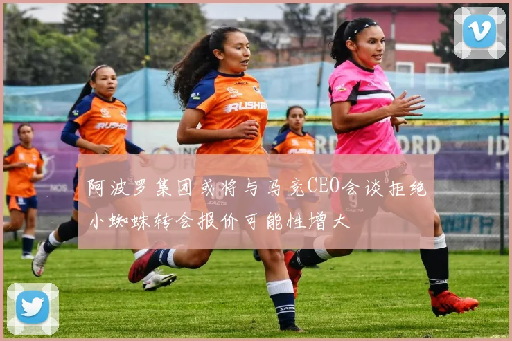 阿波罗集团或将与马竞CEO会谈拒绝小蜘蛛转会报价可能性增大