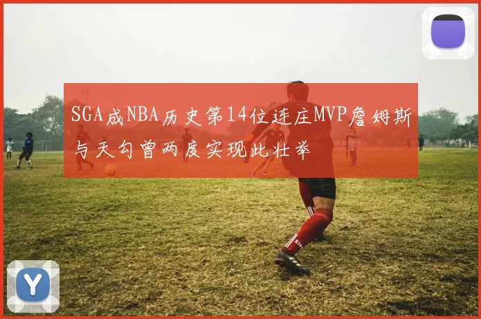 SGA成NBA历史第14位连庄MVP詹姆斯与天勾曾两度实现此壮举