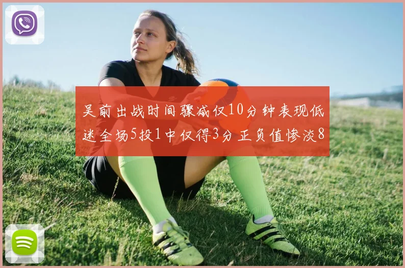 吴前出战时间骤减仅10分钟表现低迷全场5投1中仅得3分正负值惨淡8